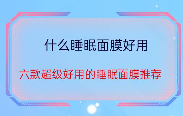 什么睡眠面膜好用 六款超级好用的睡眠面膜推荐